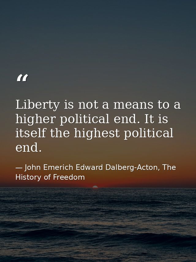 Liberty is not a means to a higher political end. It is itself the highest political end. — John Emerich Edward Dalberg-Acton, The History of Freedom