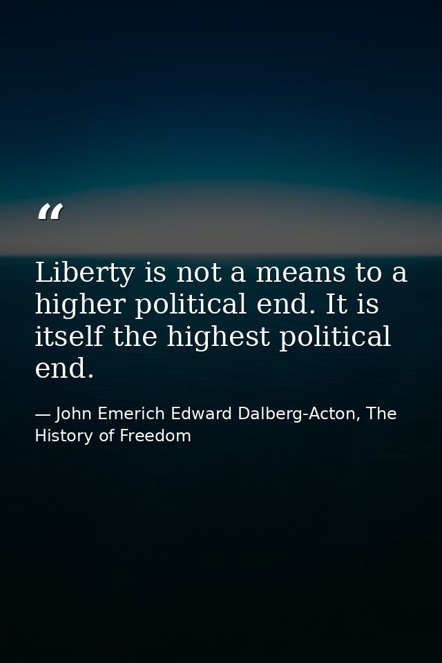 Liberty is not a means to a higher political end. It is itself the highest political end. — John Emerich Edward Dalberg-Acton, The History of Freedom