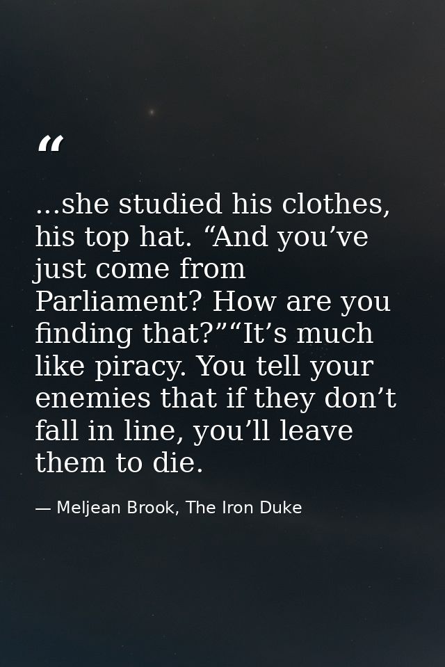 ...she studied his clothes, his top hat. “And you’ve just come from Parliament? How are you finding that?”“It’s much lik — Meljean Brook, The Iron Duke