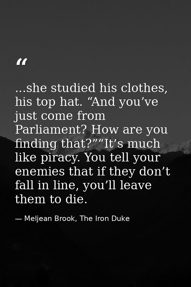...she studied his clothes, his top hat. “And you’ve just come from Parliament? How are you finding that?”“It’s much lik — Meljean Brook, The Iron Duke