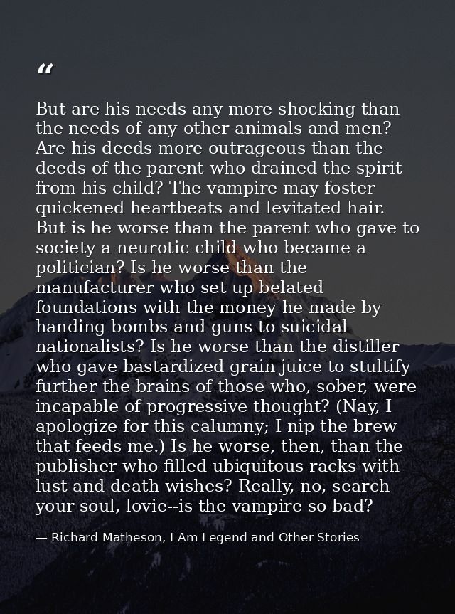 But are his needs any more shocking than the needs of any other animals and men? Are his deeds more outrageous than the  — Richard Matheson, I Am Legend and Other Stories