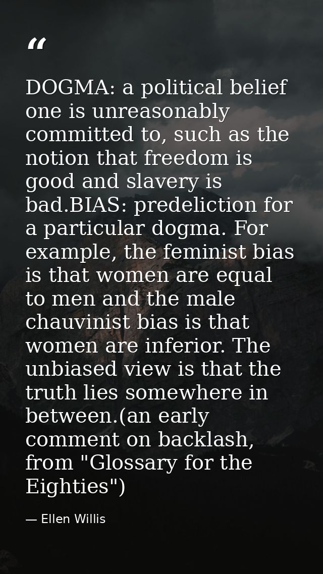 DOGMA: a political belief one is unreasonably committed to, such as the notion that freedom is good and slavery is bad.B — Ellen Willis