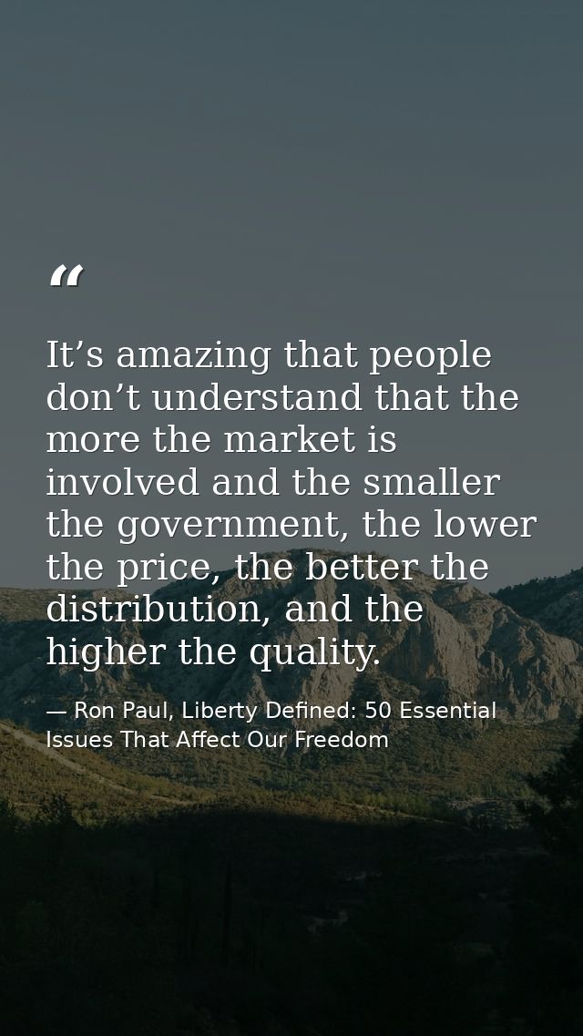It’s amazing that people don’t understand that the more the market is involved and the smaller the government, the lower — Ron Paul, Liberty Defined: 50 Essential Issues That Affect Our Freedom