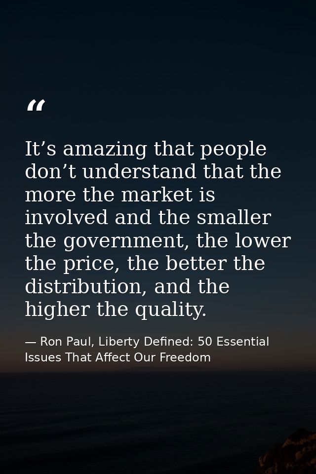 It’s amazing that people don’t understand that the more the market is involved and the smaller the government, the lower — Ron Paul, Liberty Defined: 50 Essential Issues That Affect Our Freedom