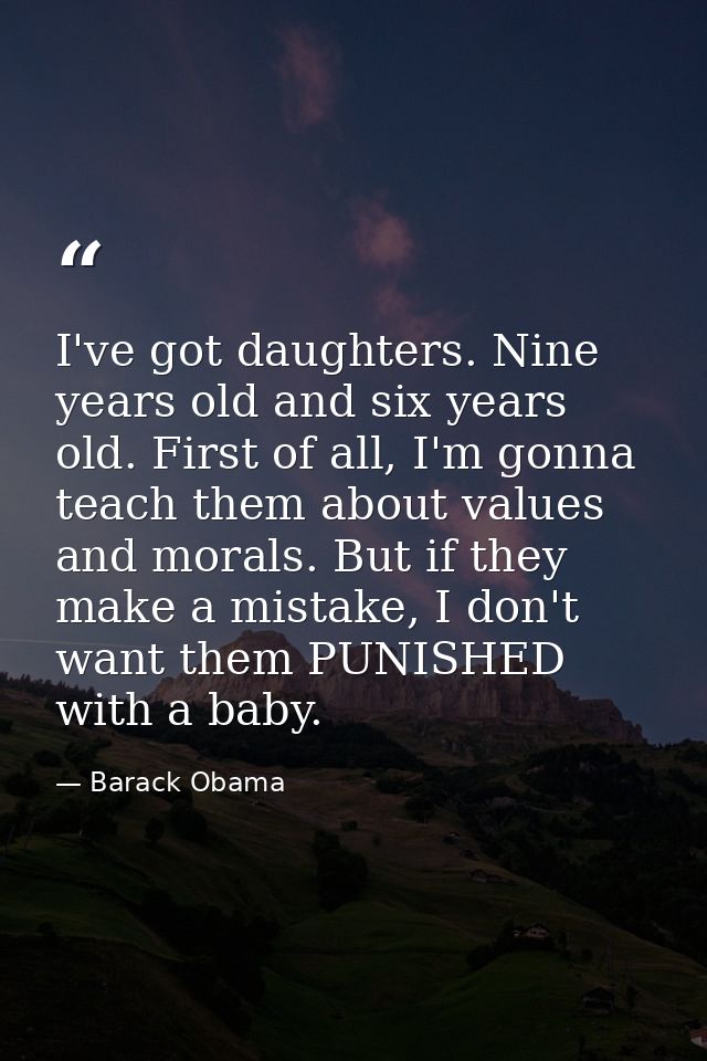 I've got daughters. Nine years old and six years old. First of all, I'm gonna teach them about values and morals. But if — Barack Obama