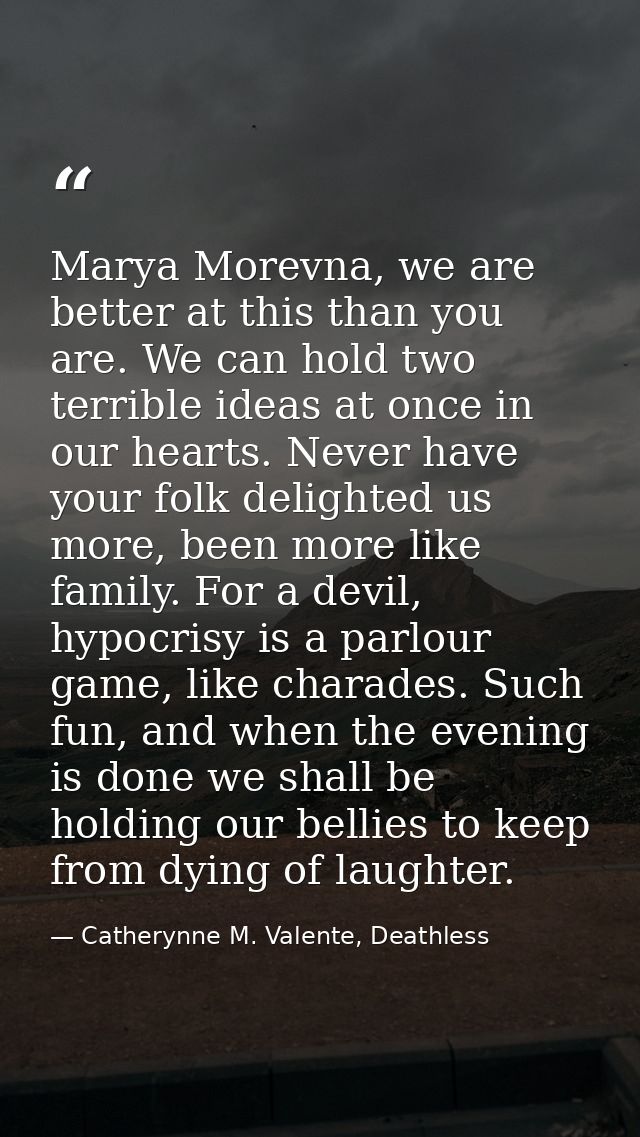 Marya Morevna, we are better at this than you are. We can hold two terrible ideas at once in our hearts. Never have your — Catherynne M. Valente, Deathless