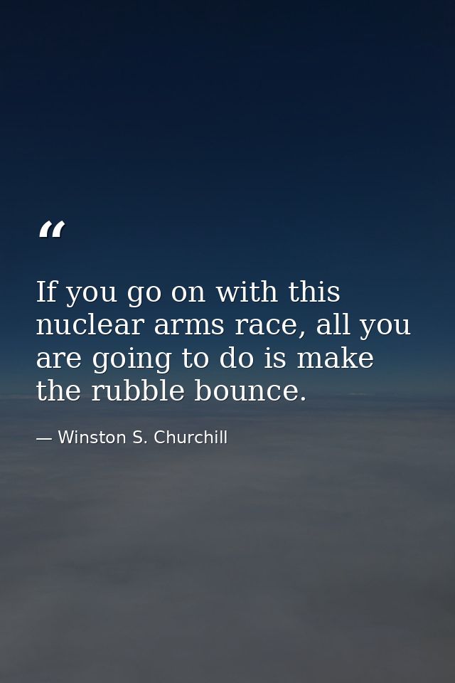 If you go on with this nuclear arms race, all you are going to do is make the rubble bounce. — Winston S. Churchill