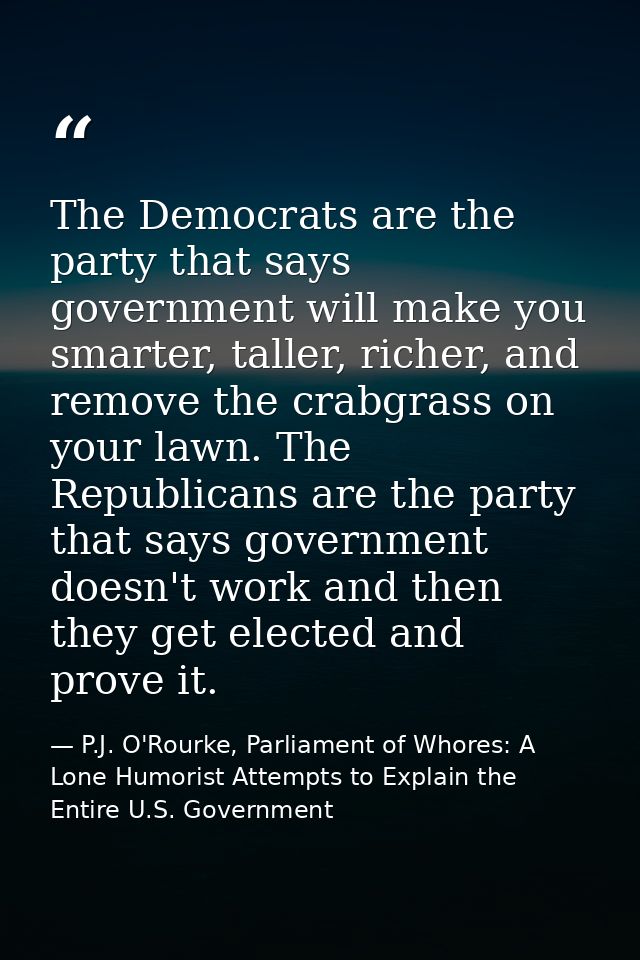 The Democrats are the party that says government will make you smarter, taller, richer, and remove the crabgrass on your — P.J. O'Rourke, Parliament of Whores: A Lone Humorist Attempts to Explain the Entire U.S. Government