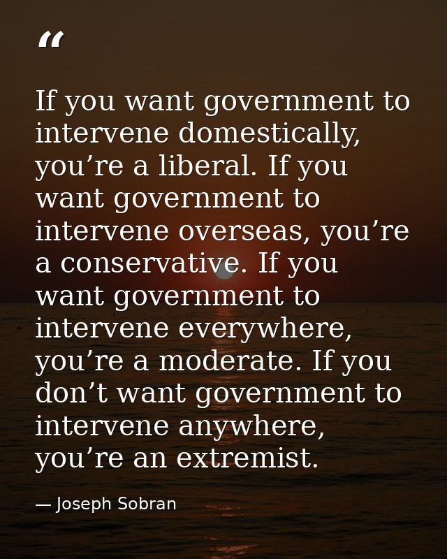 If you want government to intervene domestically, you’re a liberal. If you want government to intervene overseas, you’re — Joseph Sobran