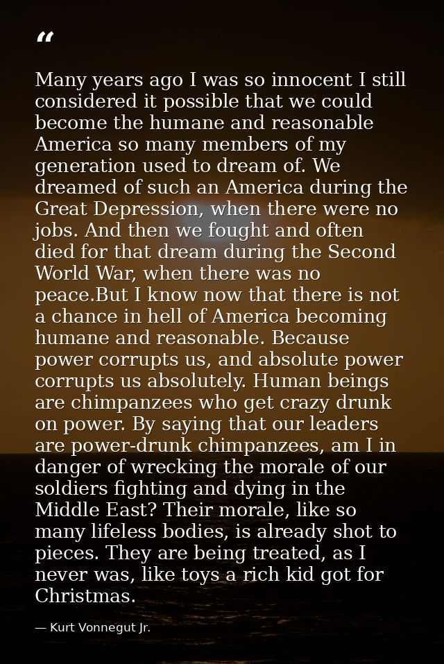 Many years ago I was so innocent I still considered it possible that we could become the humane and reasonable America s — Kurt Vonnegut Jr.