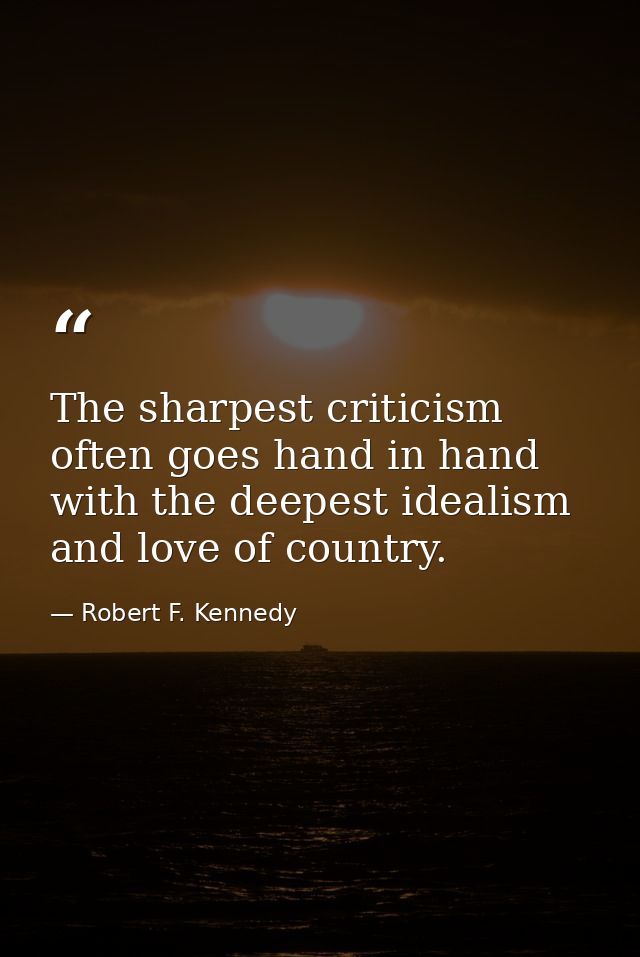 The sharpest criticism often goes hand in hand with the deepest idealism and love of country. — Robert F. Kennedy