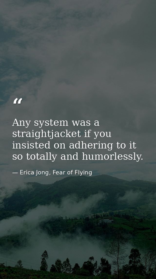 Any system was a straightjacket if you insisted on adhering to it so totally and humorlessly. — Erica Jong, Fear of Flying