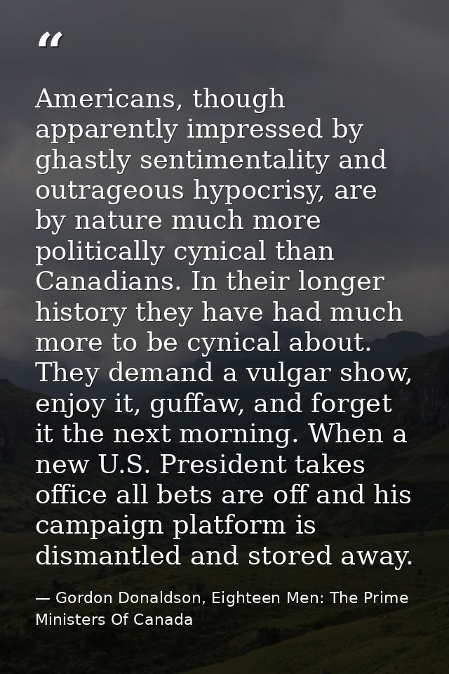 Americans, though apparently impressed by ghastly sentimentality and outrageous hypocrisy, are by nature much more polit — Gordon Donaldson, Eighteen Men: The Prime Ministers Of Canada