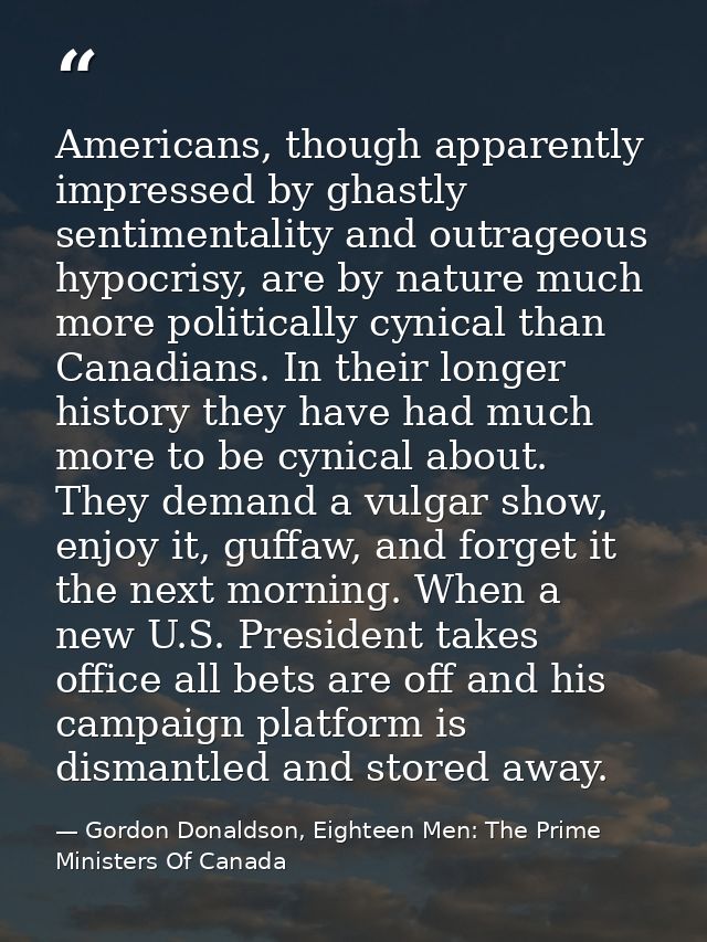 Americans, though apparently impressed by ghastly sentimentality and outrageous hypocrisy, are by nature much more polit — Gordon Donaldson, Eighteen Men: The Prime Ministers Of Canada