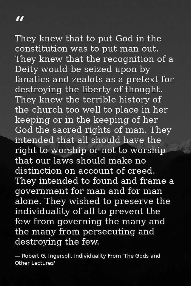They knew that to put God in the constitution was to put man out. They knew that the recognition of a Deity would be sei — Robert G. Ingersoll, Individuality From 'The Gods and Other Lectures'