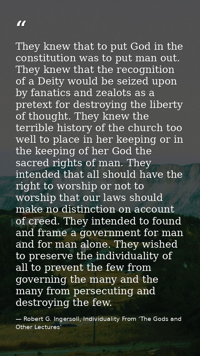 They knew that to put God in the constitution was to put man out. They knew that the recognition of a Deity would be sei — Robert G. Ingersoll, Individuality From 'The Gods and Other Lectures'