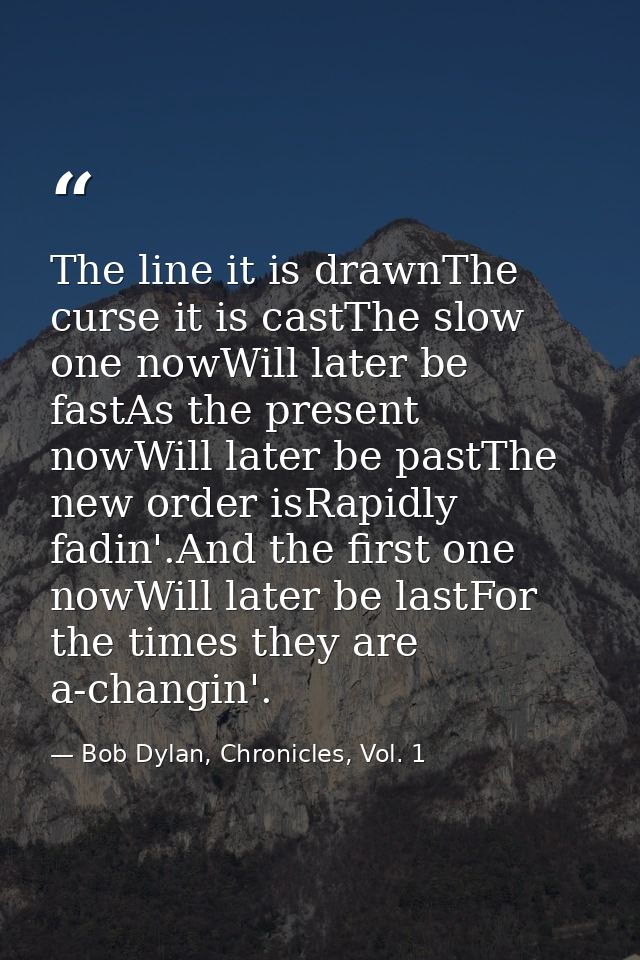 The line it is drawnThe curse it is castThe slow one nowWill later be fastAs the present nowWill later be pastThe new or — Bob Dylan, Chronicles, Vol. 1