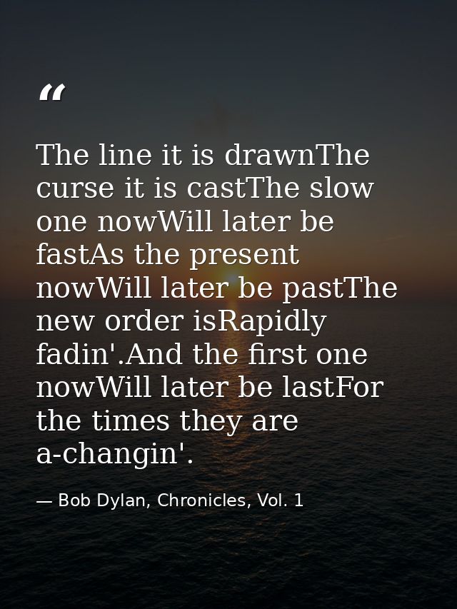 The line it is drawnThe curse it is castThe slow one nowWill later be fastAs the present nowWill later be pastThe new or — Bob Dylan, Chronicles, Vol. 1