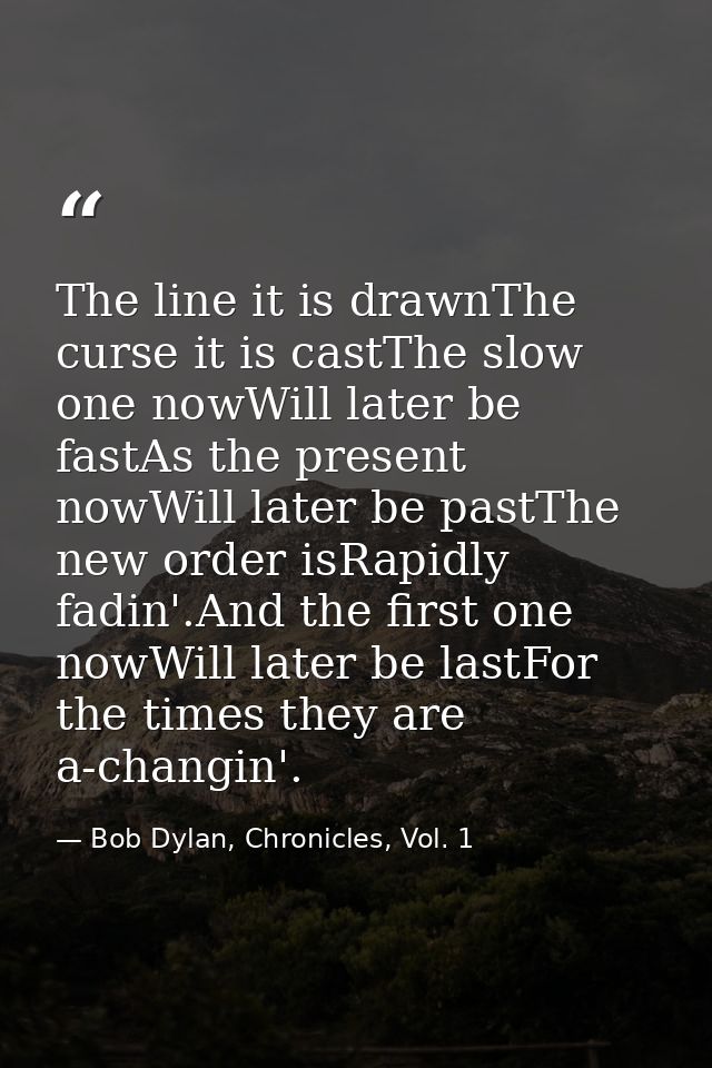 The line it is drawnThe curse it is castThe slow one nowWill later be fastAs the present nowWill later be pastThe new or — Bob Dylan, Chronicles, Vol. 1
