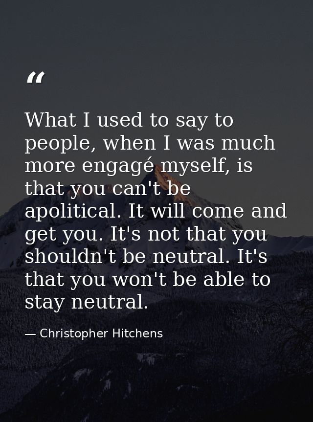 What I used to say to people, when I was much more engagé myself, is that you can't be apolitical. It will come and get  — Christopher Hitchens