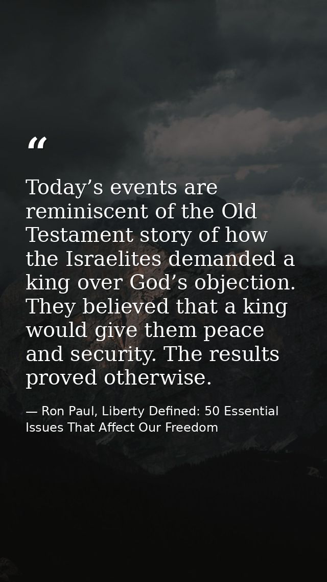 Today’s events are reminiscent of the Old Testament story of how the Israelites demanded a king over God’s objection. Th — Ron Paul, Liberty Defined: 50 Essential Issues That Affect Our Freedom