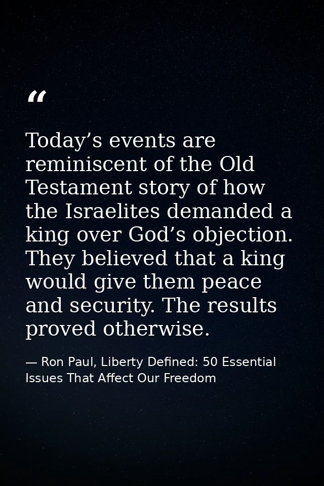 Today’s events are reminiscent of the Old Testament story of how the Israelites demanded a king over God’s objection. Th — Ron Paul, Liberty Defined: 50 Essential Issues That Affect Our Freedom