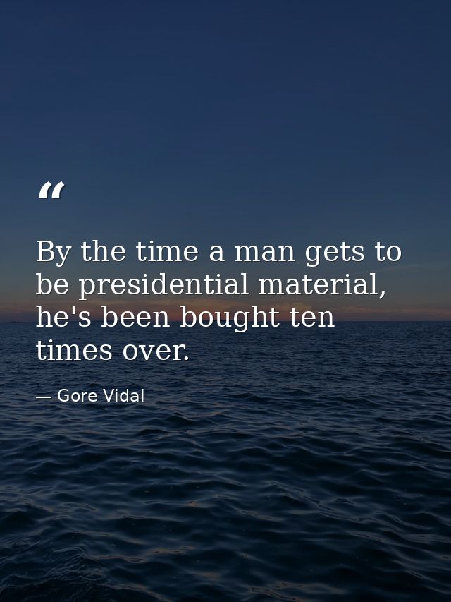 By the time a man gets to be presidential material, he's been bought ten times over. — Gore Vidal