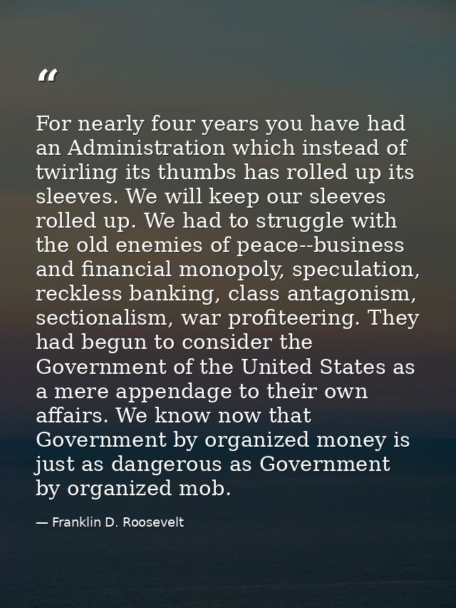For nearly four years you have had an Administration which instead of twirling its thumbs has rolled up its sleeves. We  — Franklin D. Roosevelt