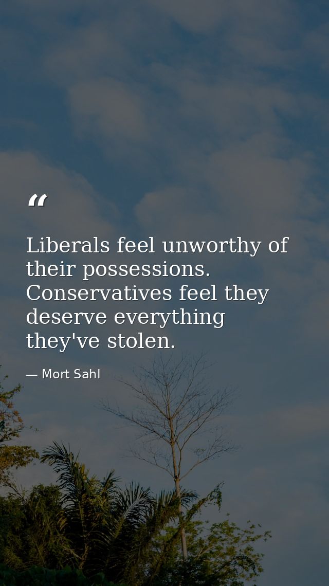 Liberals feel unworthy of their possessions. Conservatives feel they deserve everything they've stolen. — Mort Sahl