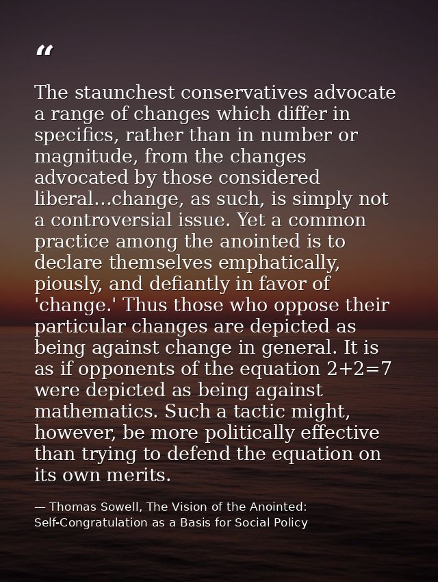The staunchest conservatives advocate a range of changes which differ in specifics, rather than in number or magnitude,  — Thomas Sowell, The Vision of the Anointed: Self-Congratulation as a Basis for Social Policy