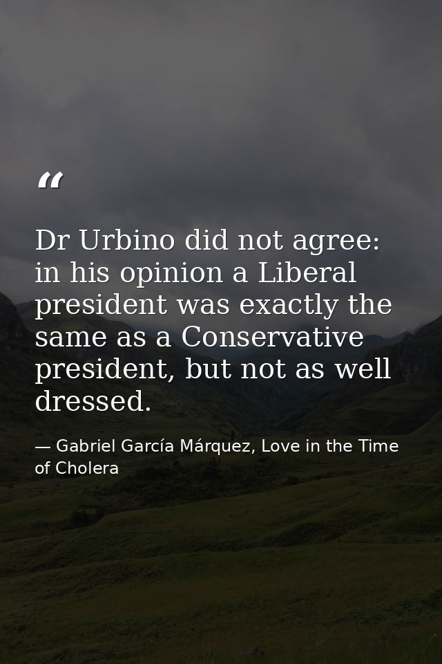 Dr Urbino did not agree: in his opinion a Liberal president was exactly the same as a Conservative president, but not as — Gabriel García Márquez, Love in the Time of Cholera