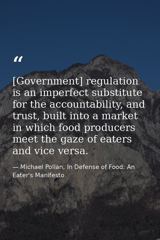 [Government] regulation is an imperfect substitute for the accountability, and trust, built into a market in which food  — Michael Pollan, In Defense of Food: An Eater's Manifesto