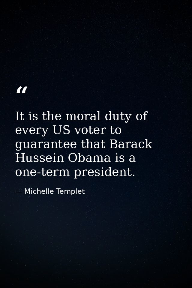 It is the moral duty of every US voter to guarantee that Barack Hussein Obama is a one-term president. — Michelle Templet
