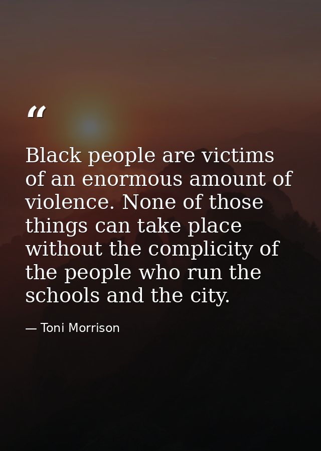Black people are victims of an enormous amount of violence. None of those things can take place without the complicity o — Toni Morrison