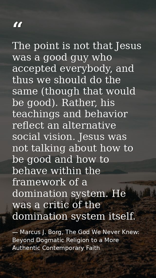 The point is not that Jesus was a good guy who accepted everybody, and thus we should do the same (though that would be  — Marcus J. Borg, The God We Never Knew: Beyond Dogmatic Religion to a More Authentic Contemporary Faith