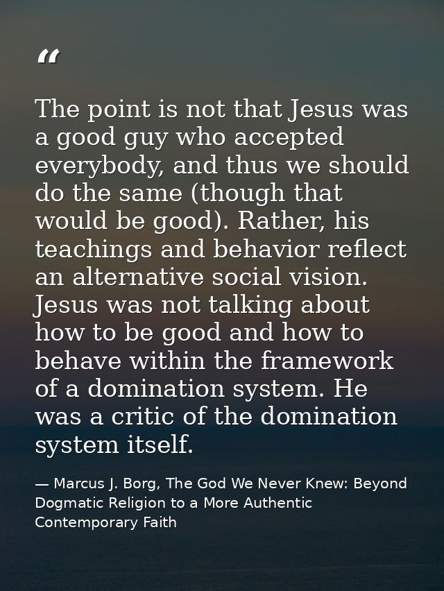 The point is not that Jesus was a good guy who accepted everybody, and thus we should do the same (though that would be  — Marcus J. Borg, The God We Never Knew: Beyond Dogmatic Religion to a More Authentic Contemporary Faith