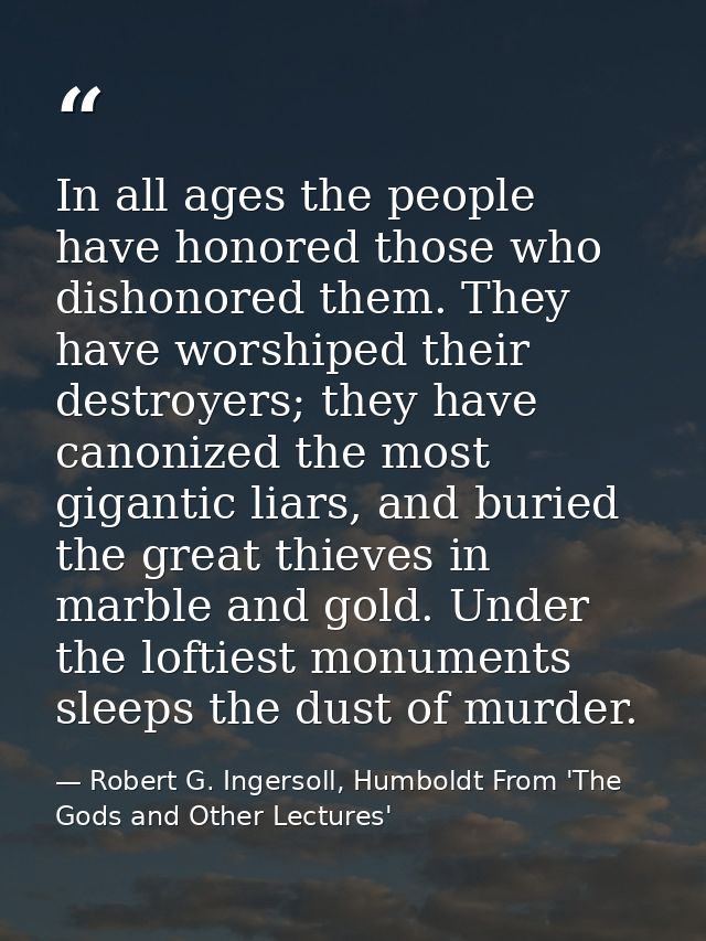 In all ages the people have honored those who dishonored them. They have worshiped their destroyers; they have canonized — Robert G. Ingersoll, Humboldt From 'The Gods and Other Lectures'
