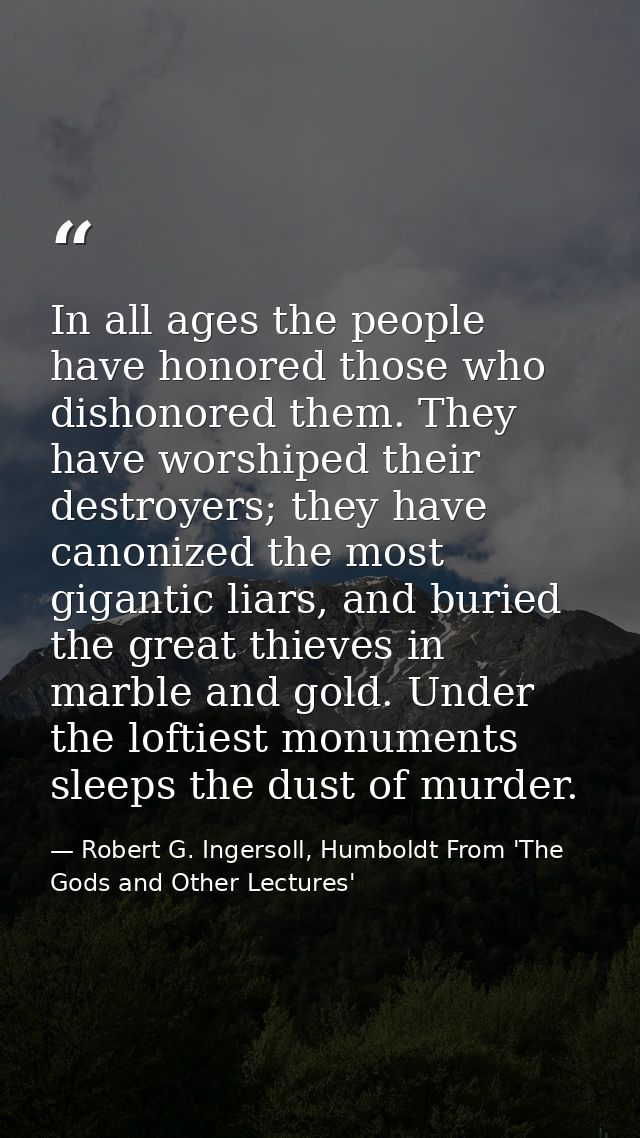 In all ages the people have honored those who dishonored them. They have worshiped their destroyers; they have canonized — Robert G. Ingersoll, Humboldt From 'The Gods and Other Lectures'