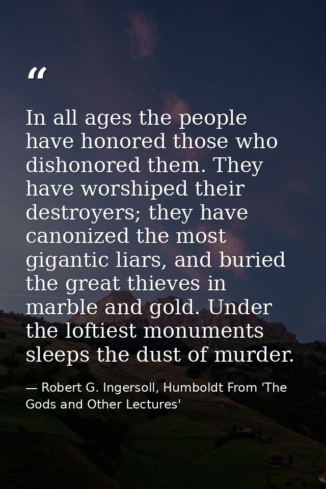 In all ages the people have honored those who dishonored them. They have worshiped their destroyers; they have canonized — Robert G. Ingersoll, Humboldt From 'The Gods and Other Lectures'