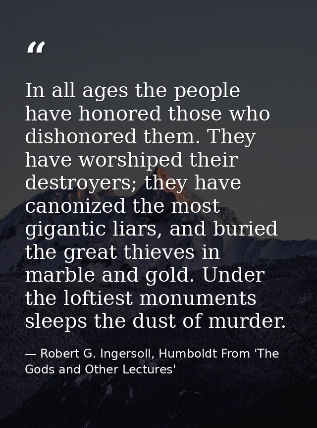 In all ages the people have honored those who dishonored them. They have worshiped their destroyers; they have canonized — Robert G. Ingersoll, Humboldt From 'The Gods and Other Lectures'