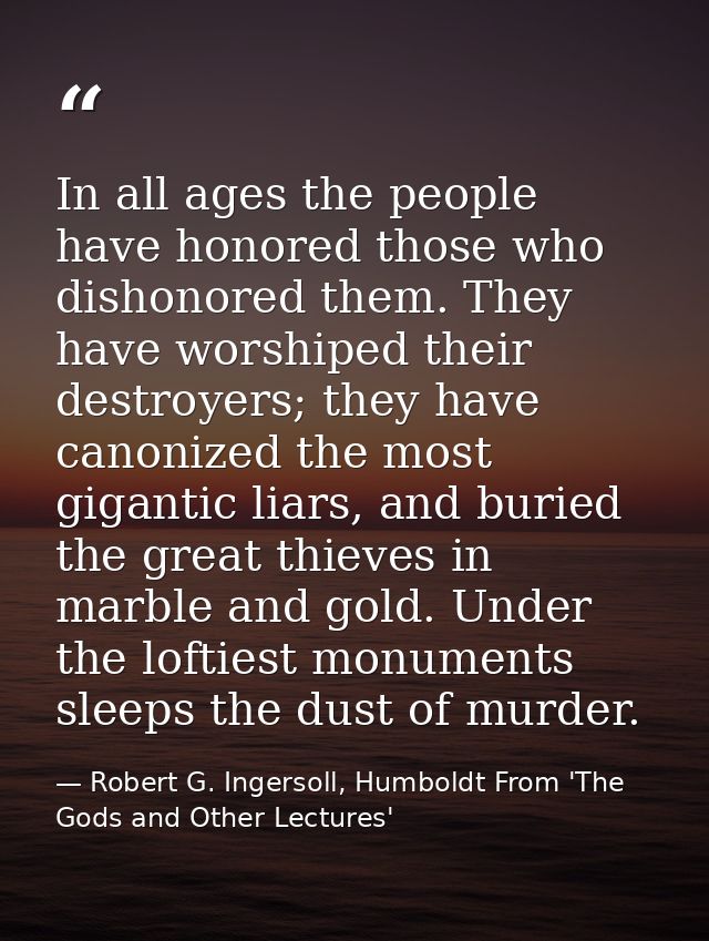 In all ages the people have honored those who dishonored them. They have worshiped their destroyers; they have canonized — Robert G. Ingersoll, Humboldt From 'The Gods and Other Lectures'