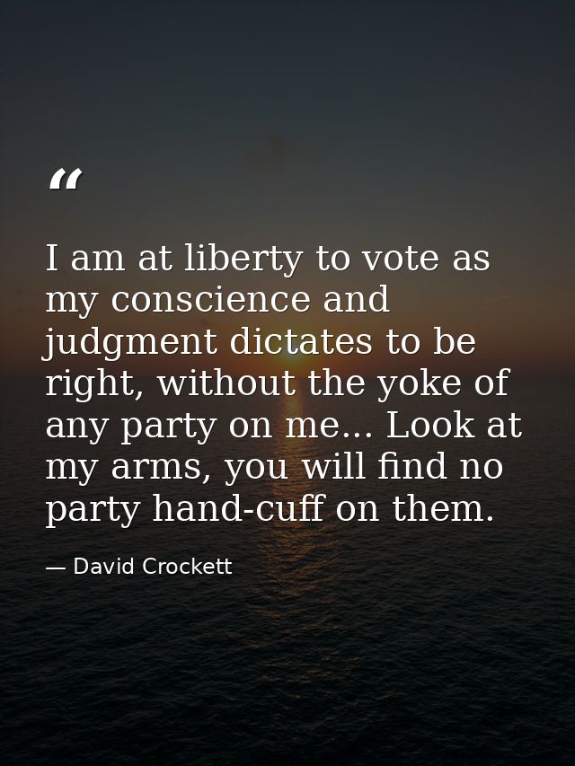I am at liberty to vote as my conscience and judgment dictates to be right, without the yoke of any party on me... Look  — David Crockett