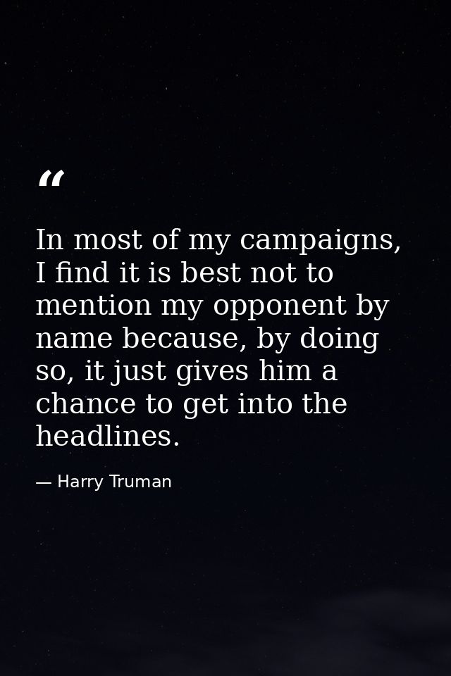 In most of my campaigns, I find it is best not to mention my opponent by name because, by doing so, it just gives him a  — Harry Truman