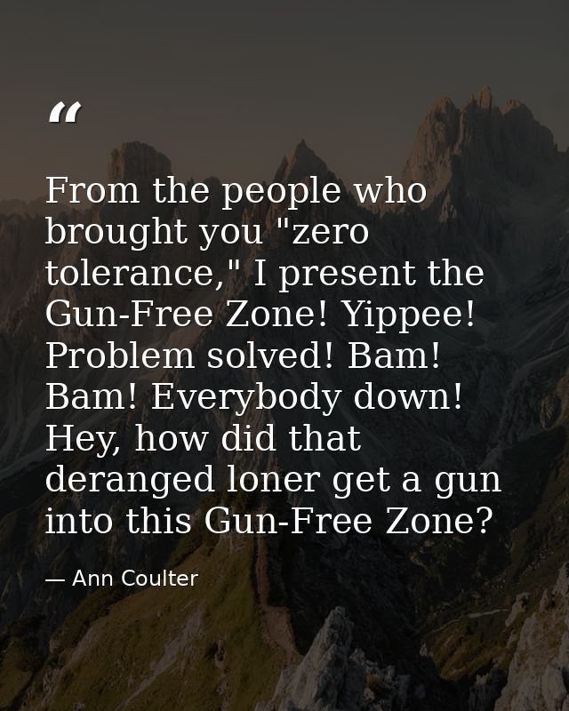 From the people who brought you "zero tolerance," I present the Gun-Free Zone! Yippee! Problem solved! Bam! Bam! Everybo — Ann Coulter