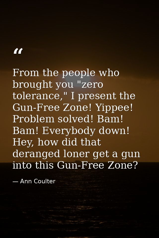 From the people who brought you "zero tolerance," I present the Gun-Free Zone! Yippee! Problem solved! Bam! Bam! Everybo — Ann Coulter