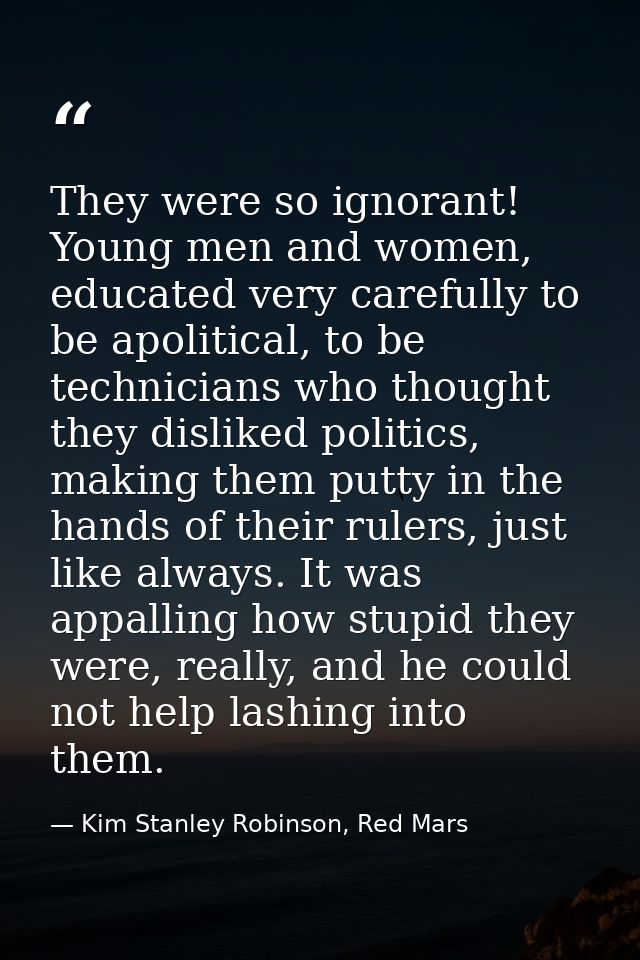 They were so ignorant! Young men and women, educated very carefully to be apolitical, to be technicians who thought they — Kim Stanley Robinson, Red Mars