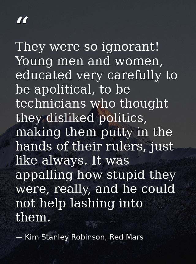 They were so ignorant! Young men and women, educated very carefully to be apolitical, to be technicians who thought they — Kim Stanley Robinson, Red Mars