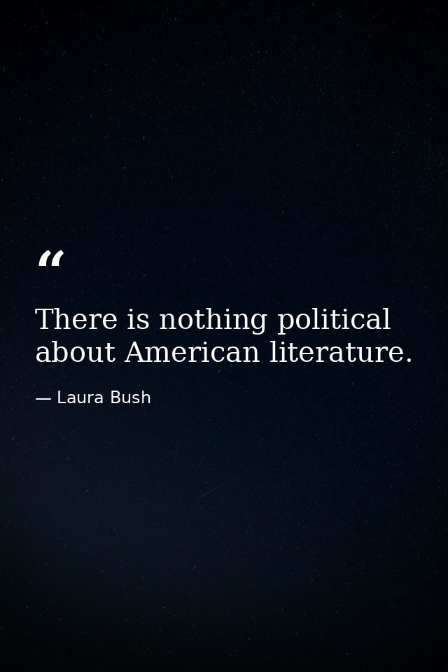 There is nothing political about American literature. — Laura Bush