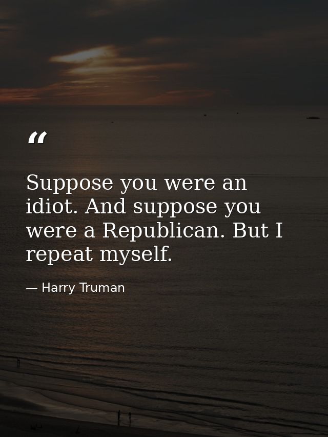 Suppose you were an idiot. And suppose you were a Republican. But I repeat myself. — Harry Truman