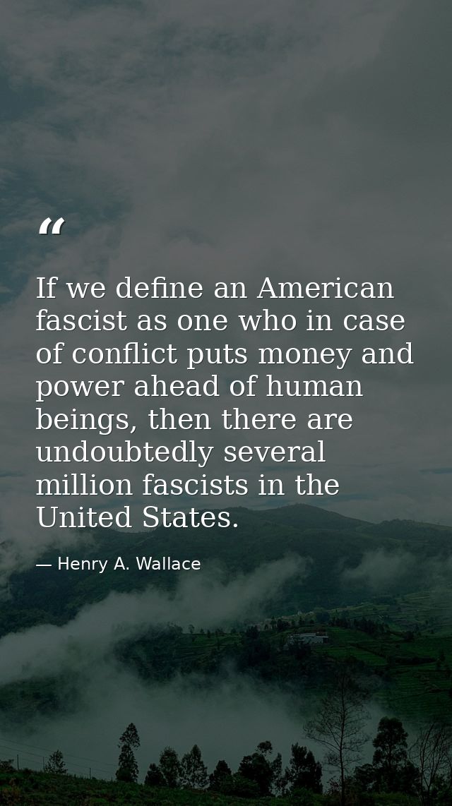 If we define an American fascist as one who in case of conflict puts money and power ahead of human beings, then there a — Henry A. Wallace